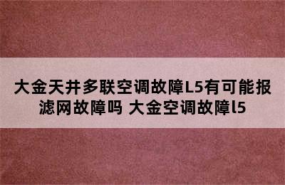 大金天井多联空调故障L5有可能报滤网故障吗 大金空调故障l5